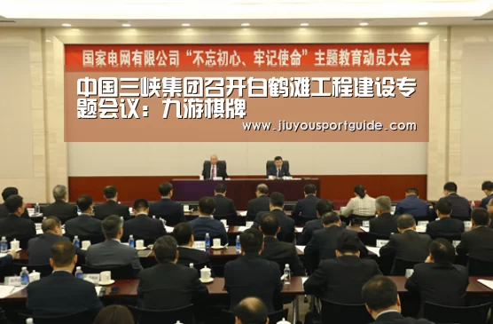 中国三峡集团召开白鹤滩工程建设专题会议:九游棋牌(图3) 九游棋牌官网