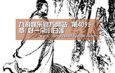 九游娱乐官方网站-第4095章 好一朵小
