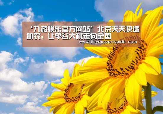 ‘九游娱乐官方网站’北京天天快递助农,让平谷大桃走向全国(图2) 九游娱乐官方网站